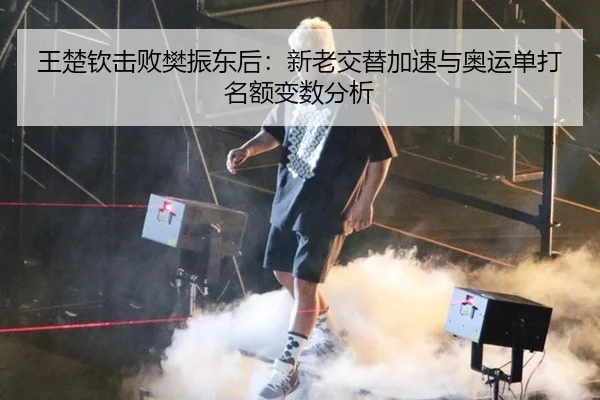 王楚钦击败樊振东后：新老交替加速与奥运单打名额变数分析