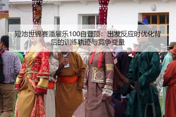 短池世锦赛潘展乐100自登顶：出发反应时优化背后的训练轨迹与竞争变量