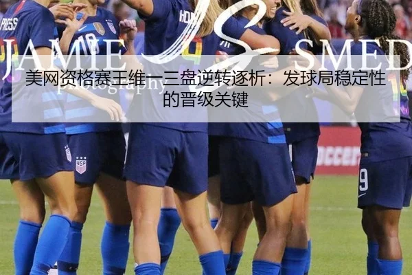 美网资格赛王维一三盘逆转逐析：发球局稳定性的晋级关键